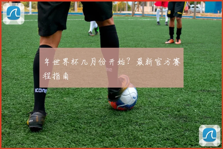 年世界杯几月份开始？最新官方赛程指南