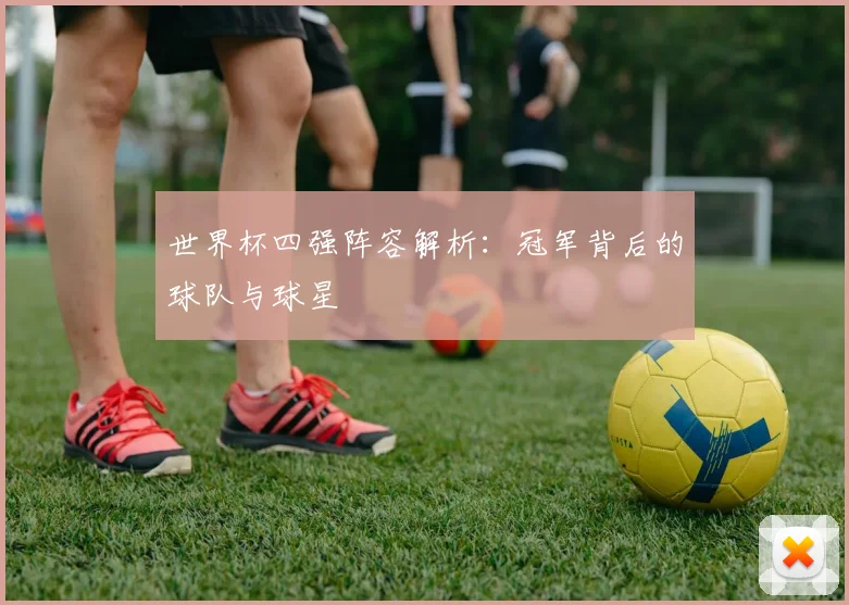世界杯四强阵容解析：冠军背后的球队与球星