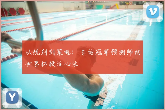 从规则到策略:专访冠军预测师的世界杯投注心法