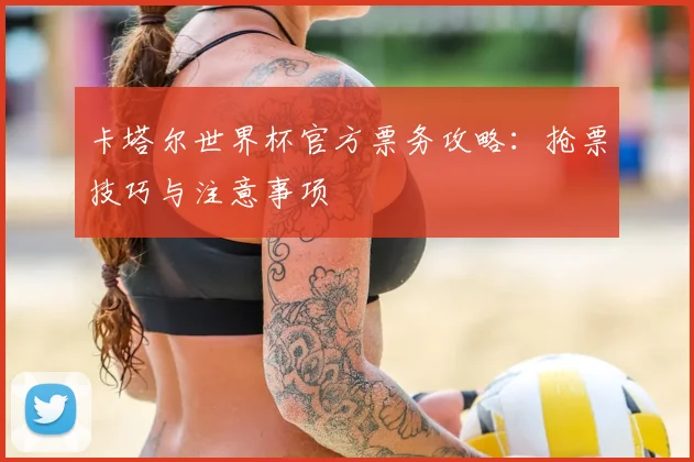 卡塔尔世界杯官方票务攻略：抢票技巧与注意事项