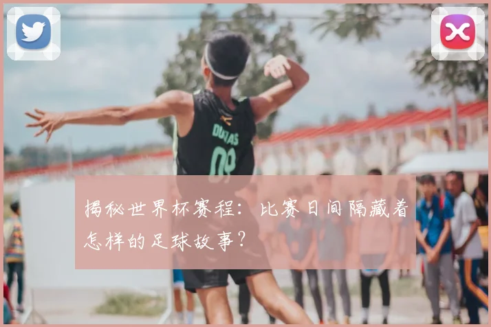 揭秘世界杯赛程：比赛日间隔藏着怎样的足球故事？