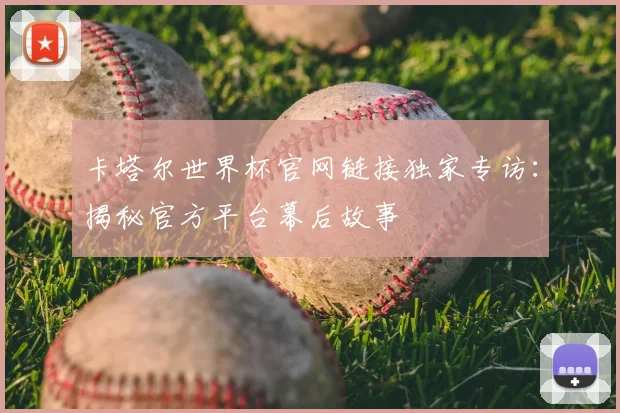 卡塔尔世界杯官网链接独家专访：揭秘官方平台幕后故事