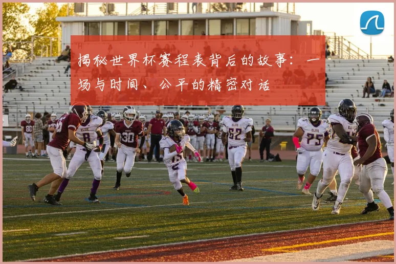 揭秘世界杯赛程表背后的故事：一场与时间、公平的精密对话