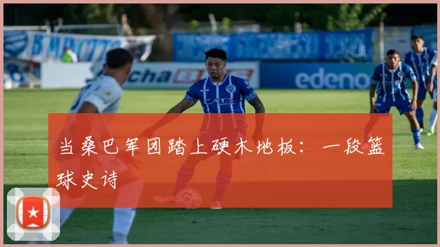 当桑巴军团踏上硬木地板：一段篮球史诗