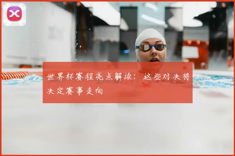 世界杯赛程亮点解读：这些对决将决定赛事走向