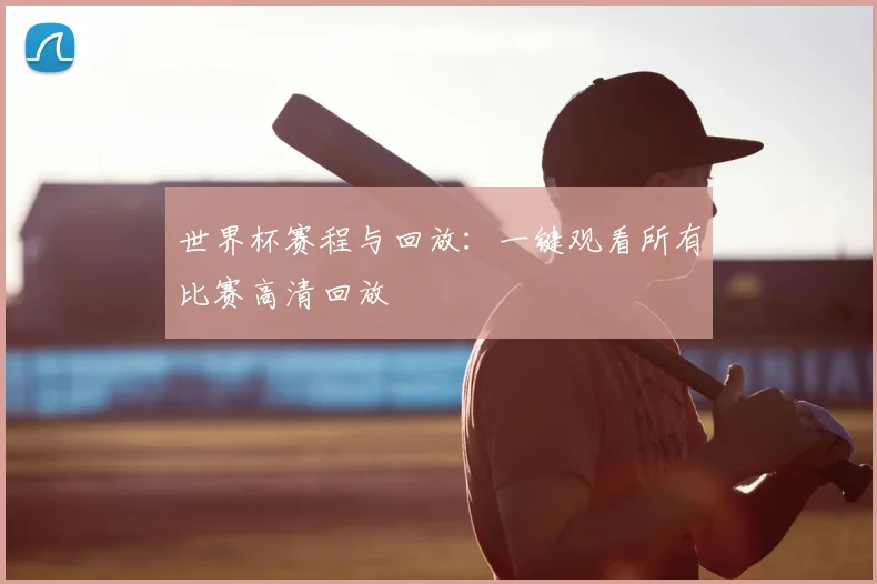 世界杯赛程与回放：一键观看所有比赛高清回放
