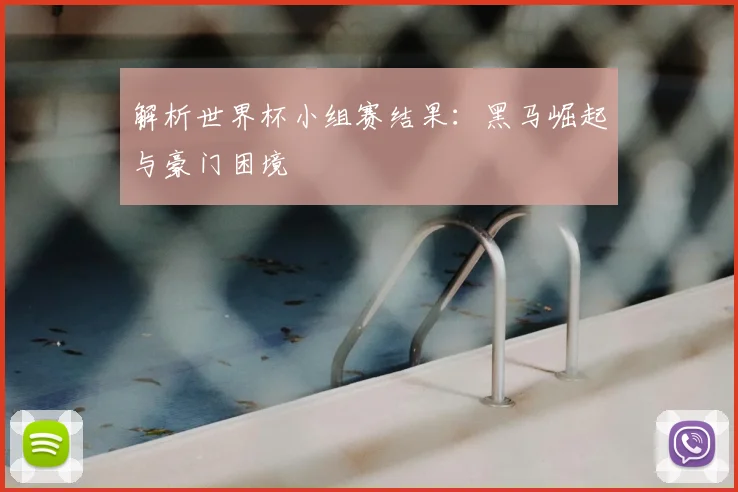 解析世界杯小组赛结果：黑马崛起与豪门困境