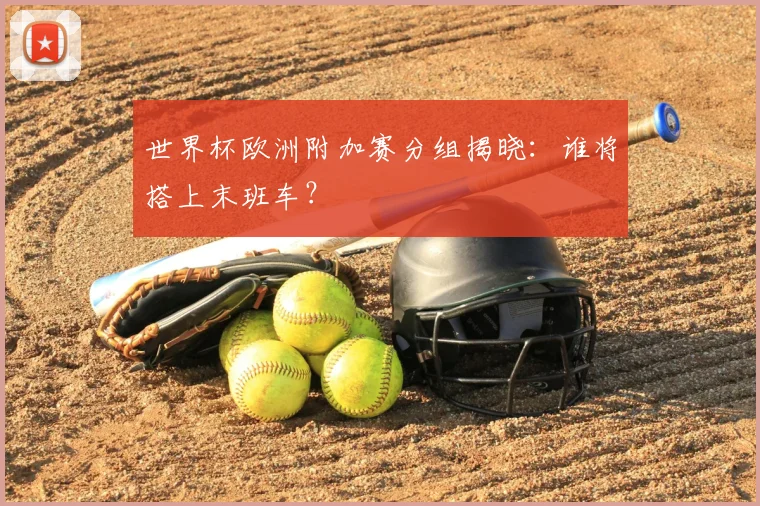 世界杯欧洲附加赛分组揭晓:谁将搭上末班车?