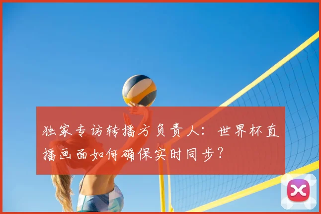 独家专访转播方负责人：世界杯直播画面如何确保实时同步？