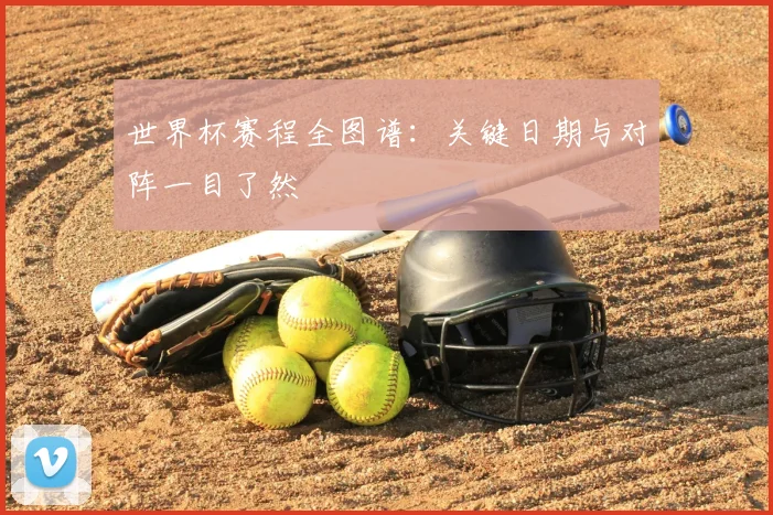 世界杯赛程全图谱：关键日期与对阵一目了然