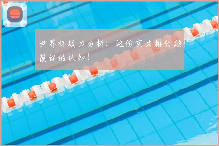 世界杯战力分析:这份实力排行颠覆你的认知!