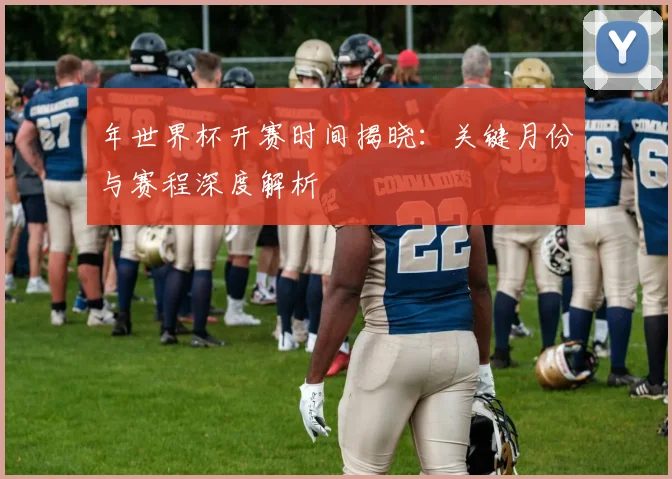 年世界杯开赛时间揭晓:关键月份与赛程深度解析