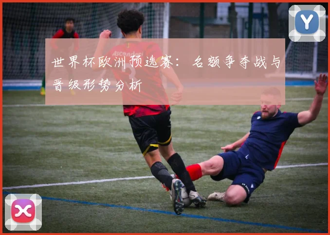 世界杯欧洲预选赛:名额争夺战与晋级形势分析
