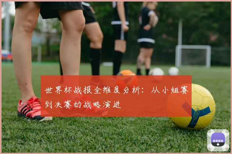 世界杯战报全维度分析:从小组赛到决赛的战略演进