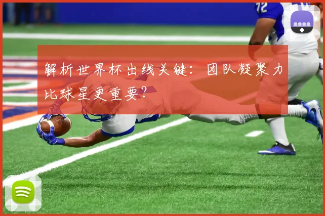 解析世界杯出线关键：团队凝聚力比球星更重要？