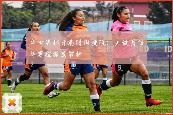 年世界杯开赛时间揭晓:关键月份与赛程深度解析