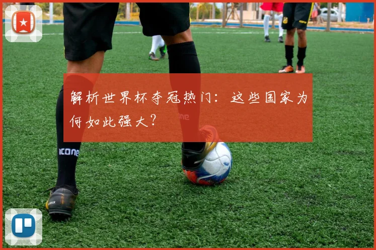 解析世界杯夺冠热门：这些国家为何如此强大？