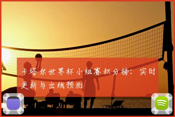 卡塔尔世界杯小组赛积分榜：实时更新与出线预测