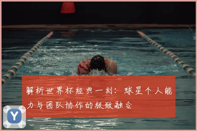 解析世界杯经典一刻：球星个人能力与团队协作的极致融合