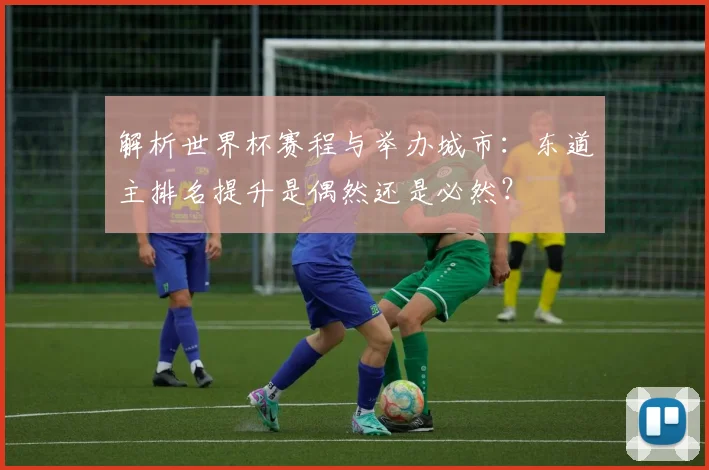 解析世界杯赛程与举办城市：东道主排名提升是偶然还是必然？