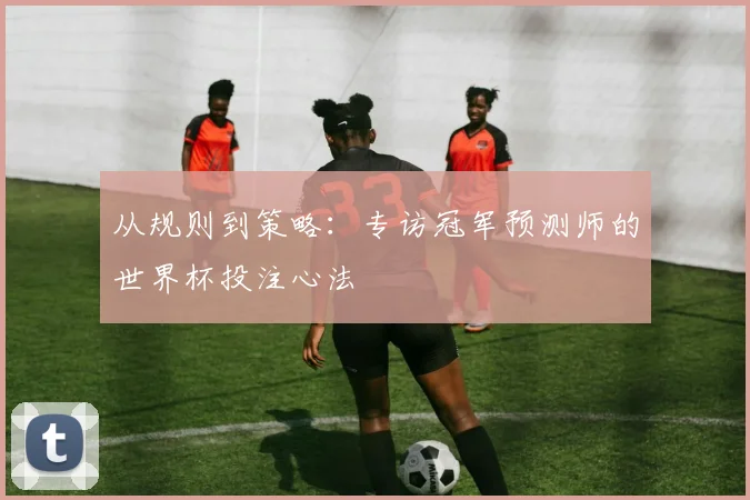 从规则到策略:专访冠军预测师的世界杯投注心法