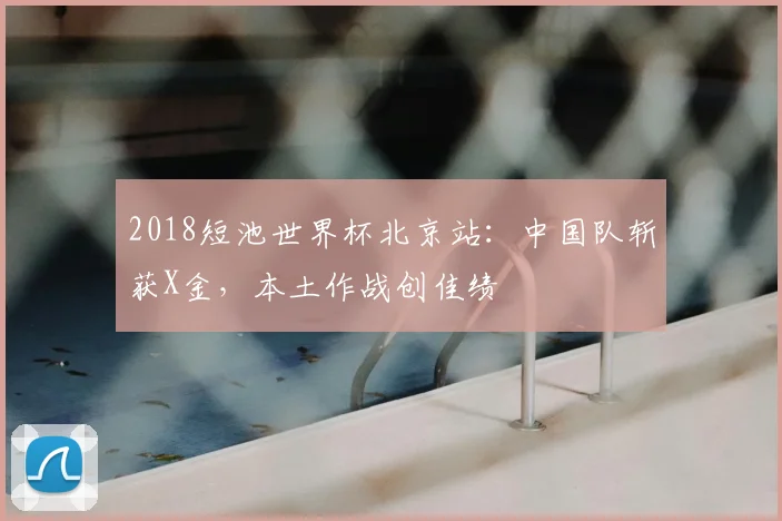 2018短池世界杯北京站：中国队斩获X金，本土作战创佳绩