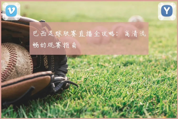巴西足球联赛直播全攻略：高清流畅的观赛指南