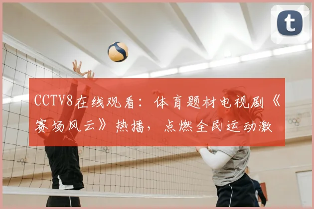 CCTV8在线观看：体育题材电视剧《赛场风云》热播，点燃全民运动激情