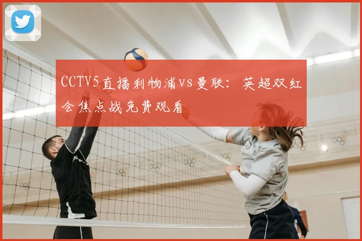 CCTV5直播利物浦vs曼联：英超双红会焦点战免费观看