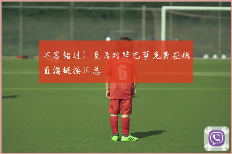 不容错过！皇马对阵巴萨免费在线直播链接汇总