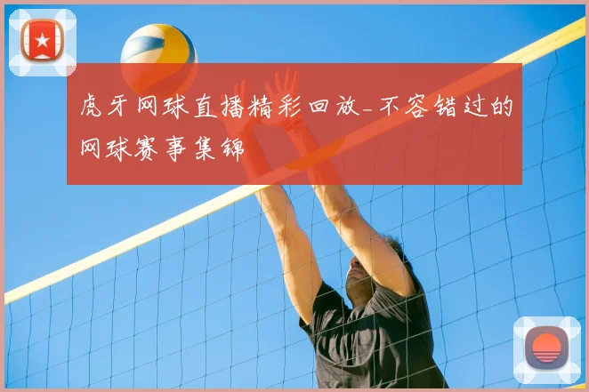 虎牙网球直播精彩回放_不容错过的网球赛事集锦
