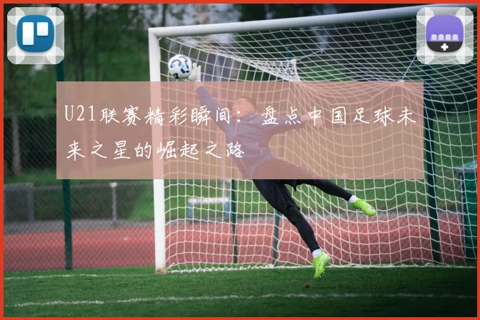 U21联赛精彩瞬间：盘点中国足球未来之星的崛起之路