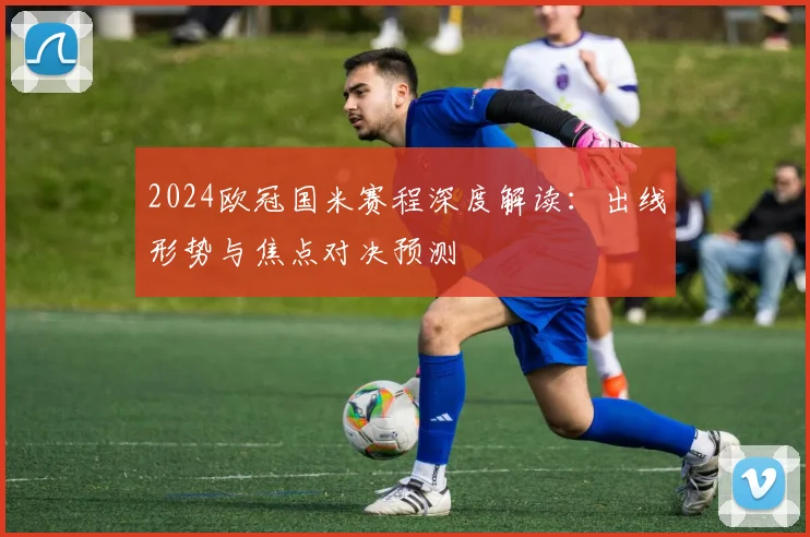 2024欧冠国米赛程深度解读：出线形势与焦点对决预测