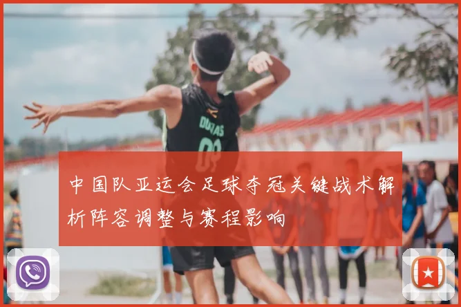 中国队亚运会足球夺冠关键战术解析阵容调整与赛程影响