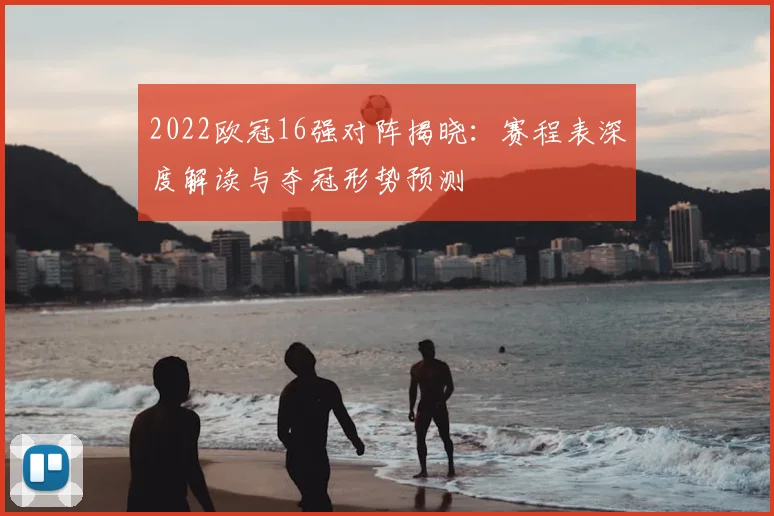 2022欧冠16强对阵揭晓：赛程表深度解读与夺冠形势预测