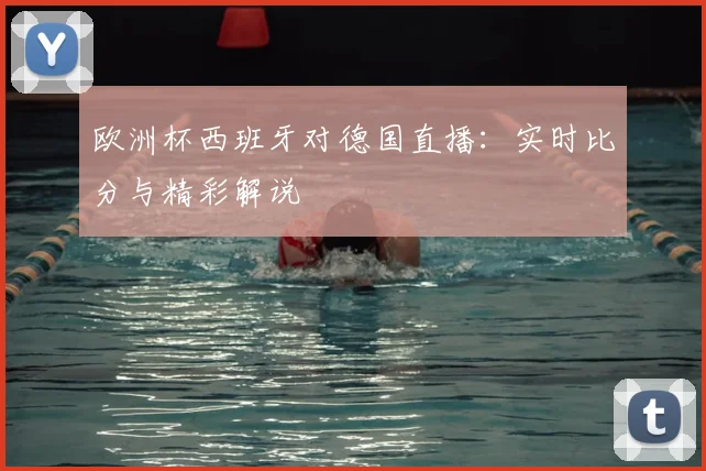 欧洲杯西班牙对德国直播：实时比分与精彩解说