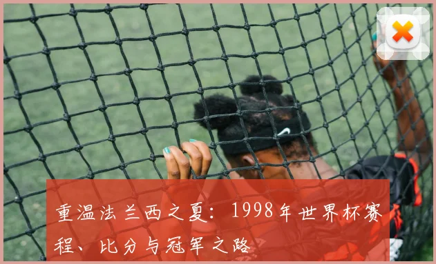 重温法兰西之夏：1998年世界杯赛程、比分与冠军之路