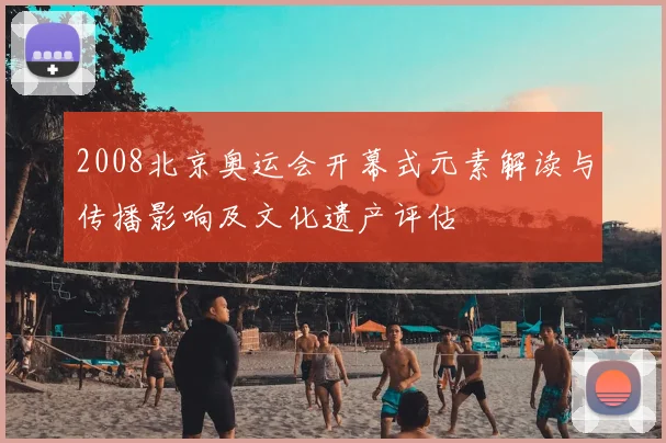 2008北京奥运会开幕式元素解读与传播影响及文化遗产评估