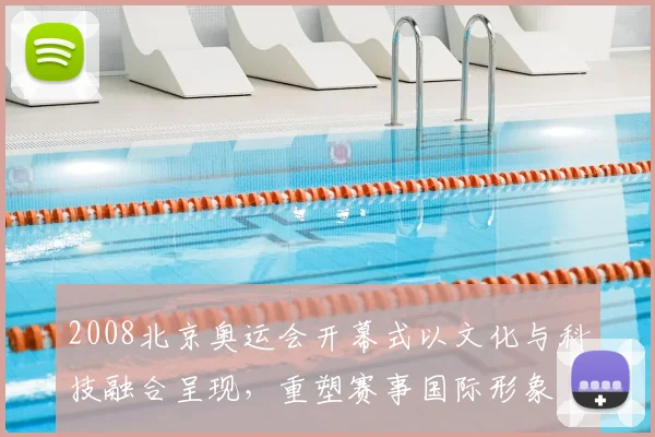 2008北京奥运会开幕式以文化与科技融合呈现，重塑赛事国际形象