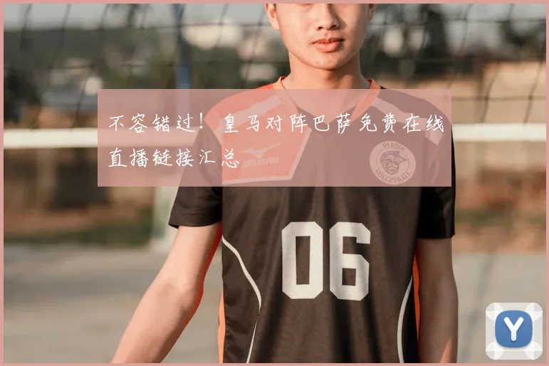 不容错过！皇马对阵巴萨免费在线直播链接汇总
