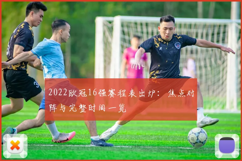 2022欧冠16强赛程表出炉：焦点对阵与完整时间一览