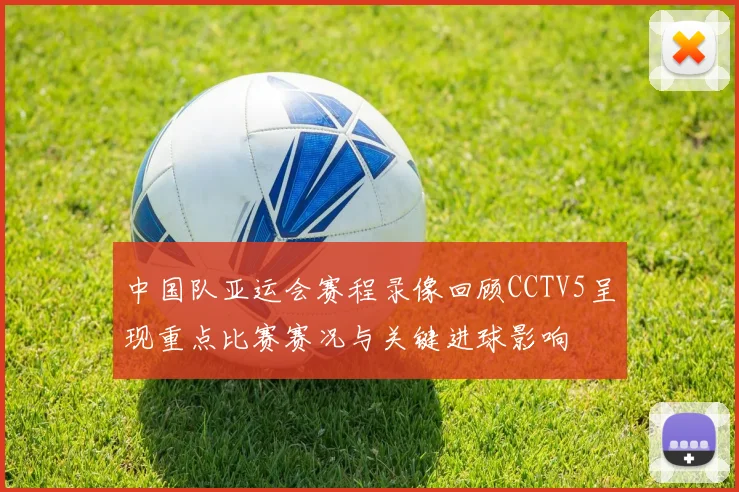 中国队亚运会赛程录像回顾CCTV5呈现重点比赛赛况与关键进球影响