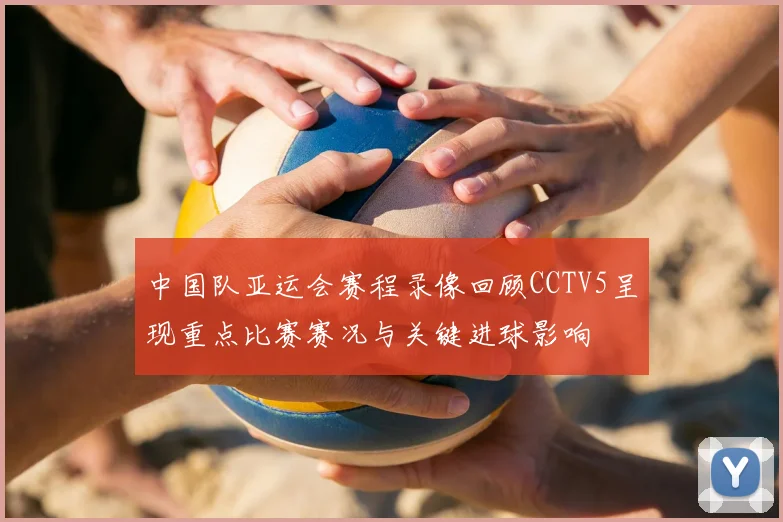 中国队亚运会赛程录像回顾CCTV5呈现重点比赛赛况与关键进球影响