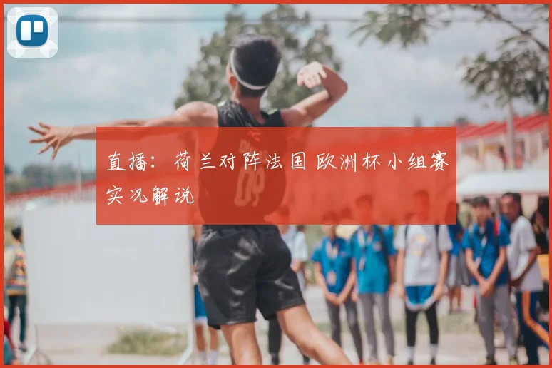 直播：荷兰对阵法国 欧洲杯小组赛实况解说