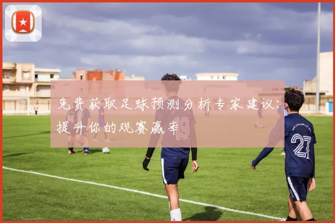 免费获取足球预测分析专家建议：提升你的观赛赢率