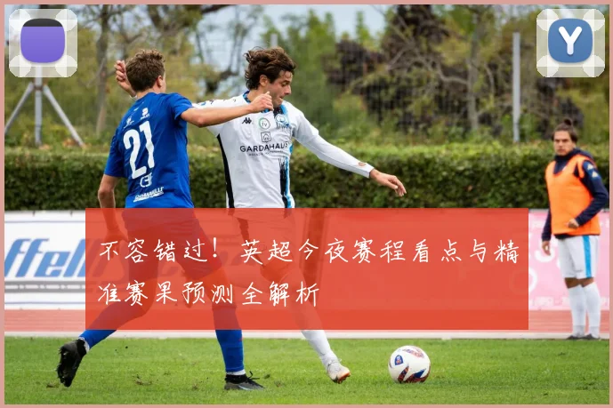 不容错过！英超今夜赛程看点与精准赛果预测全解析