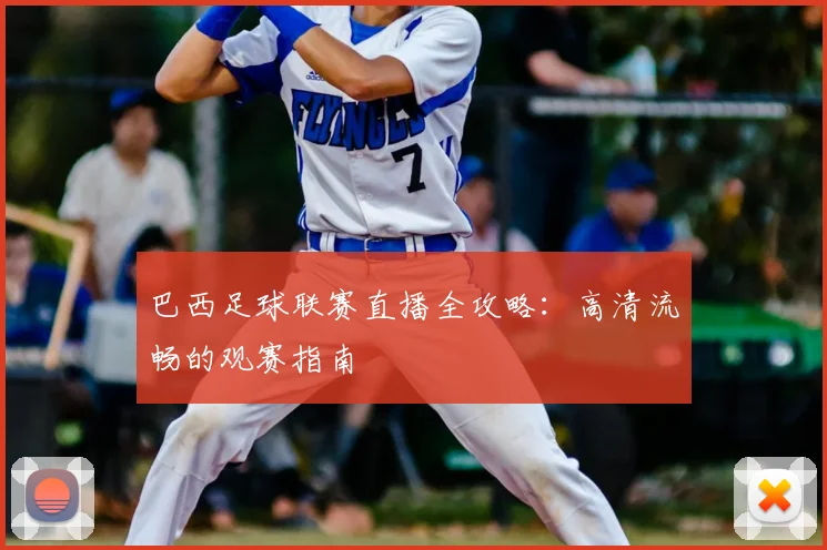 巴西足球联赛直播全攻略：高清流畅的观赛指南