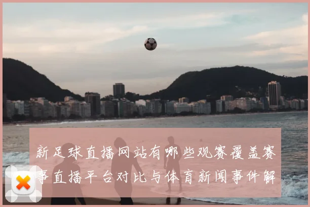 新足球直播网站有哪些观赛覆盖赛事直播平台对比与体育新闻事件解读