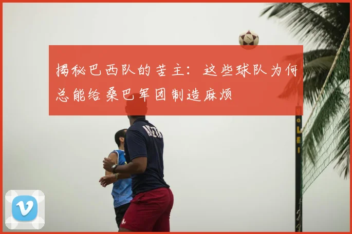 揭秘巴西队的苦主：这些球队为何总能给桑巴军团制造麻烦