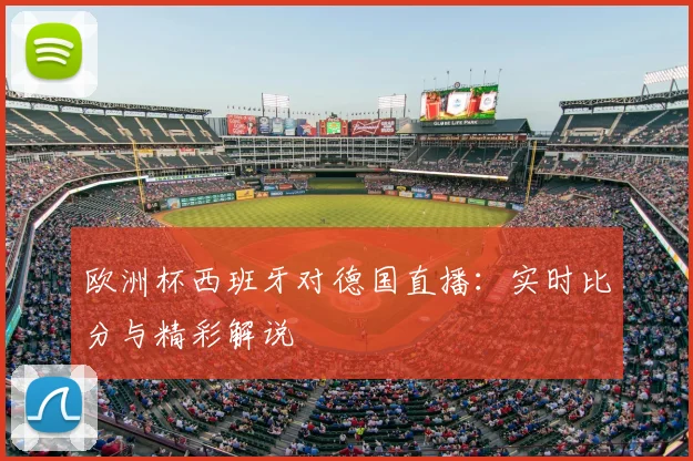 欧洲杯西班牙对德国直播：实时比分与精彩解说